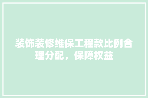 装饰装修维保工程款比例合理分配，保障权益