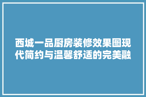 西城一品厨房装修效果图现代简约与温馨舒适的完美融合