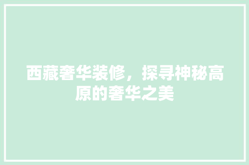 西藏奢华装修，探寻神秘高原的奢华之美