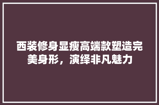 西装修身显瘦高端款塑造完美身形，演绎非凡魅力