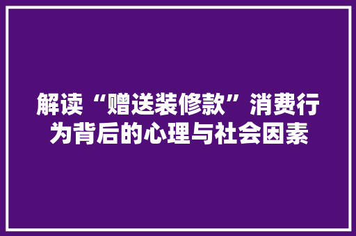 解读“赠送装修款”消费行为背后的心理与社会因素