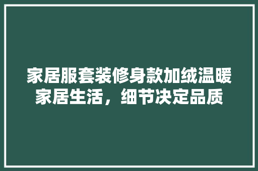 家居服套装修身款加绒温暖家居生活，细节决定品质