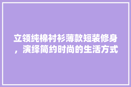 立领纯棉衬衫薄款短装修身，演绎简约时尚的生活方式
