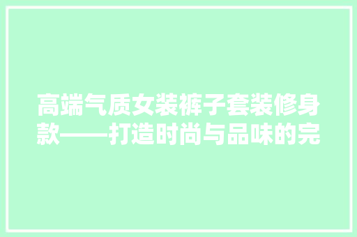 高端气质女装裤子套装修身款——打造时尚与品味的完美融合