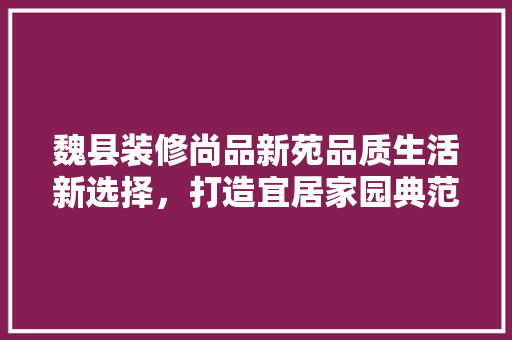 魏县装修尚品新苑品质生活新选择，打造宜居家园典范