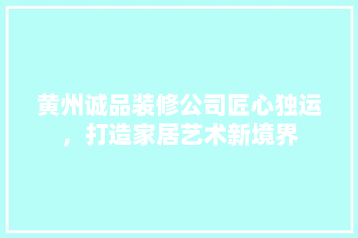 黄州诚品装修公司匠心独运，打造家居艺术新境界