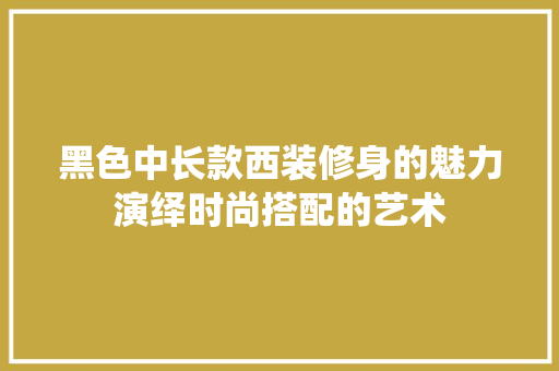 黑色中长款西装修身的魅力演绎时尚搭配的艺术