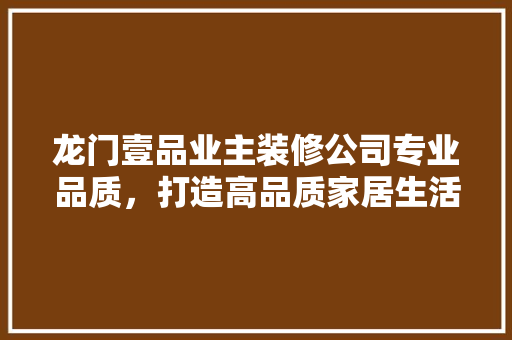 龙门壹品业主装修公司专业品质，打造高品质家居生活