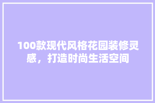 100款现代风格花园装修灵感，打造时尚生活空间