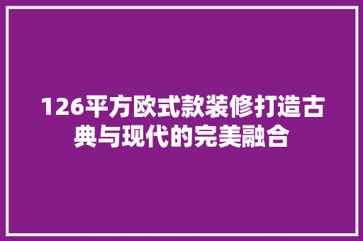 126平方欧式款装修打造古典与现代的完美融合