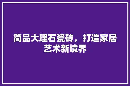 简品大理石瓷砖，打造家居艺术新境界