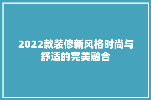 2022款装修新风格时尚与舒适的完美融合
