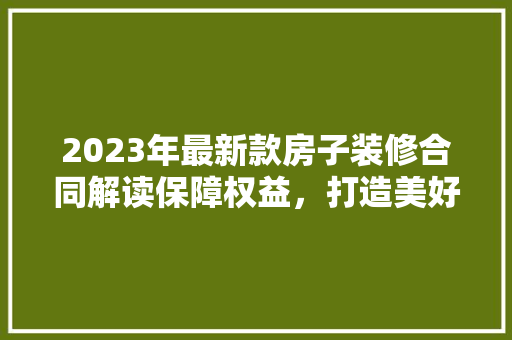 2023年最新款房子装修合同解读保障权益，打造美好家园