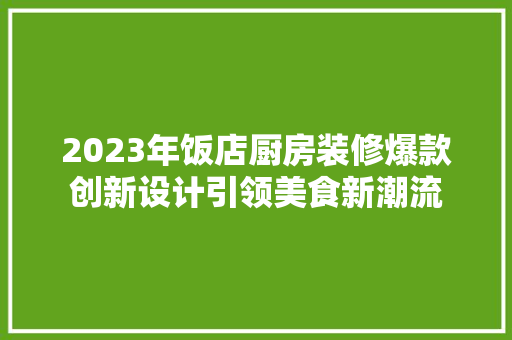 2023年饭店厨房装修爆款创新设计引领美食新潮流