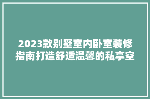 2023款别墅室内卧室装修指南打造舒适温馨的私享空间