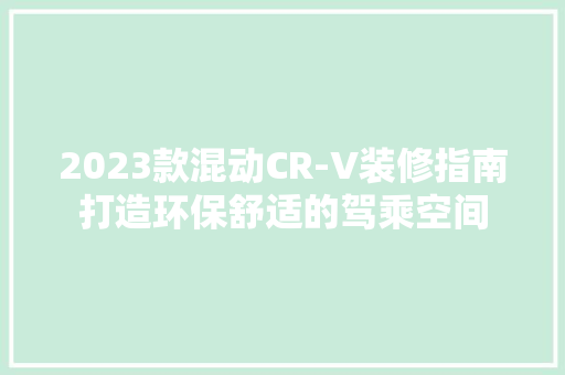 2023款混动CR-V装修指南打造环保舒适的驾乘空间