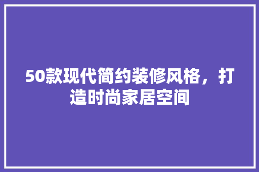 50款现代简约装修风格，打造时尚家居空间