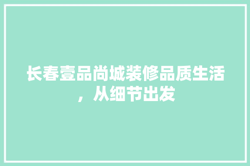 长春壹品尚城装修品质生活，从细节出发