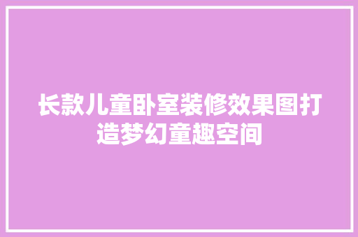 长款儿童卧室装修效果图打造梦幻童趣空间