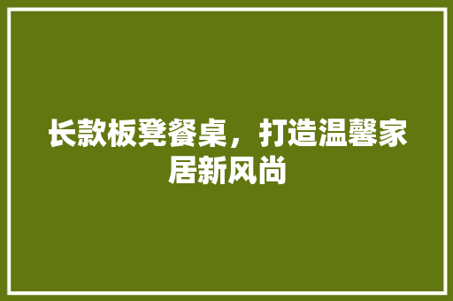 长款板凳餐桌，打造温馨家居新风尚