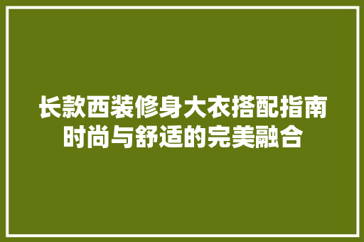 长款西装修身大衣搭配指南时尚与舒适的完美融合