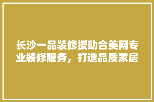 长沙一品装修援助合美网专业装修服务，打造品质家居生活