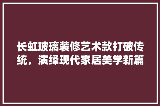 长虹玻璃装修艺术款打破传统，演绎现代家居美学新篇章