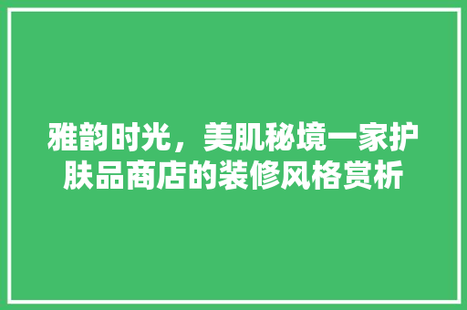 雅韵时光，美肌秘境一家护肤品商店的装修风格赏析