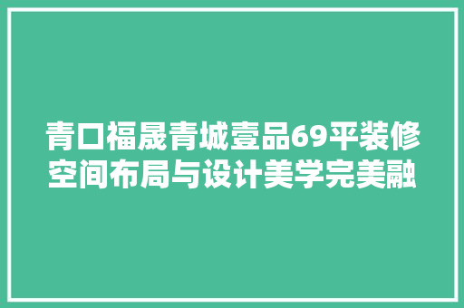 青口福晟青城壹品69平装修空间布局与设计美学完美融合
