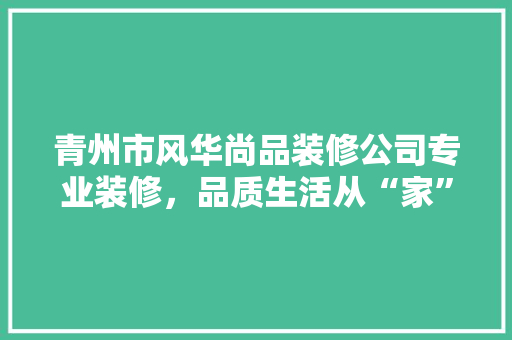 青州市风华尚品装修公司专业装修，品质生活从“家”开始