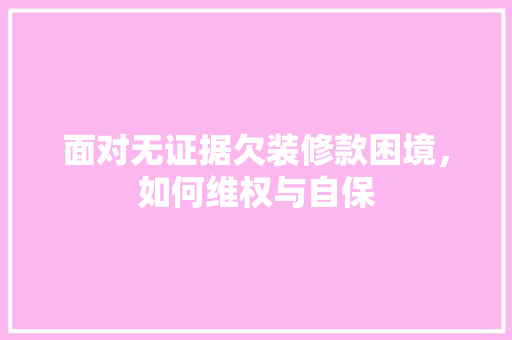 面对无证据欠装修款困境，如何维权与自保