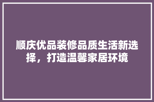 顺庆优品装修品质生活新选择，打造温馨家居环境