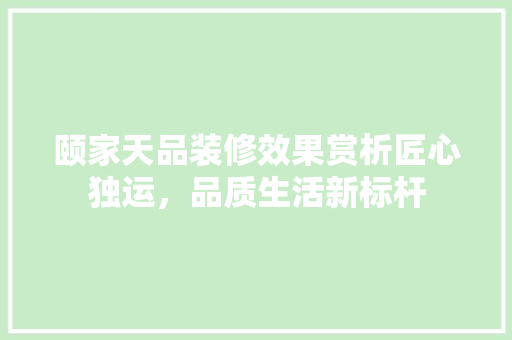 颐家天品装修效果赏析匠心独运，品质生活新标杆