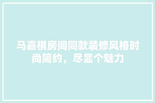 马嘉祺房间同款装修风格时尚简约，尽显个魅力