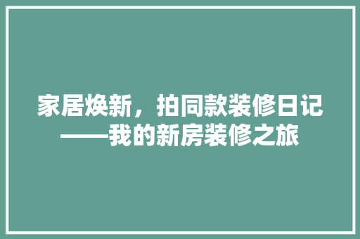 家居焕新，拍同款装修日记——我的新房装修之旅