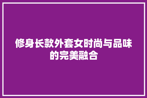 修身长款外套女时尚与品味的完美融合