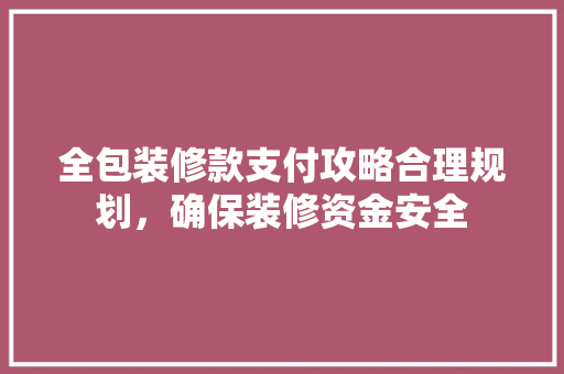 全包装修款支付攻略合理规划，确保装修资金安全