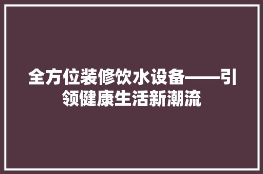全方位装修饮水设备——引领健康生活新潮流