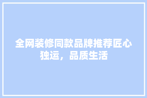 全网装修同款品牌推荐匠心独运，品质生活