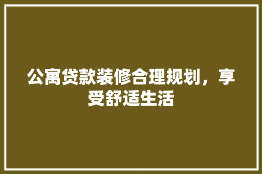 公寓贷款装修合理规划，享受舒适生活
