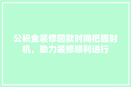 公积金装修回款时间把握时机，助力装修顺利进行