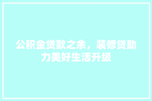 公积金贷款之余，装修贷助力美好生活升级
