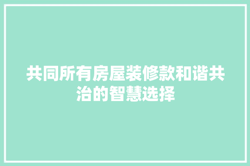 共同所有房屋装修款和谐共治的智慧选择