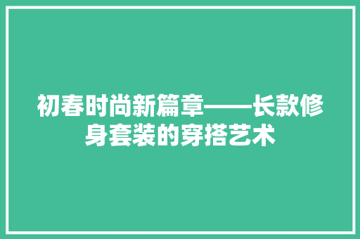 初春时尚新篇章——长款修身套装的穿搭艺术