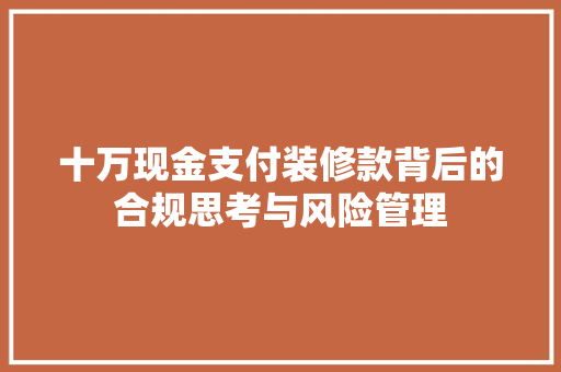 十万现金支付装修款背后的合规思考与风险管理