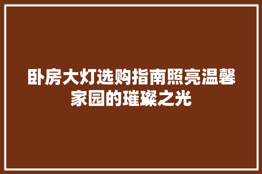卧房大灯选购指南照亮温馨家园的璀璨之光