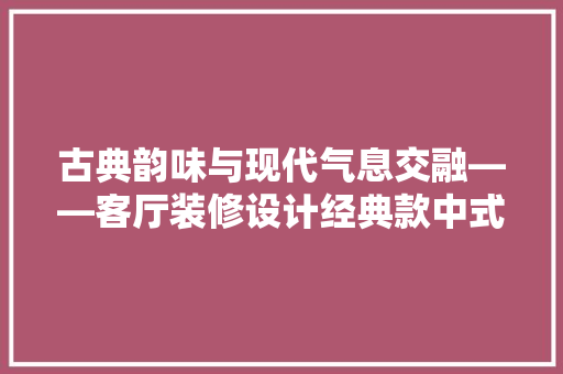 古典韵味与现代气息交融——客厅装修设计经典款中式风格