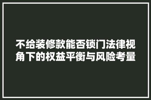 不给装修款能否锁门法律视角下的权益平衡与风险考量