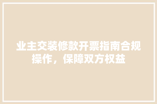 业主交装修款开票指南合规操作，保障双方权益