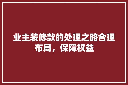 业主装修款的处理之路合理布局，保障权益